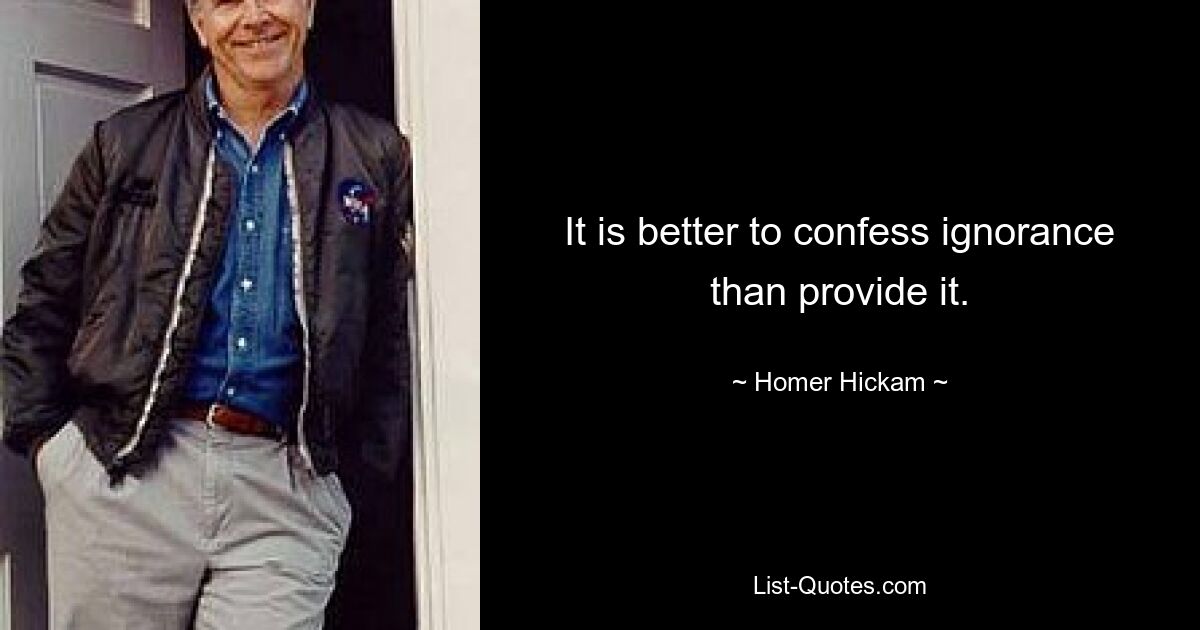 It is better to confess ignorance than provide it. — © Homer Hickam