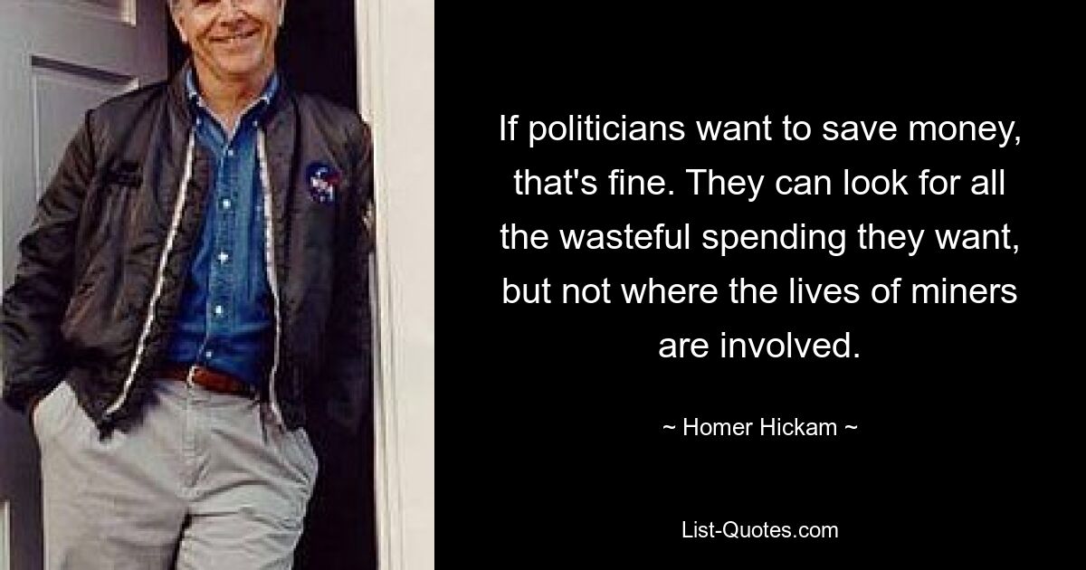 If politicians want to save money, that's fine. They can look for all the wasteful spending they want, but not where the lives of miners are involved. — © Homer Hickam