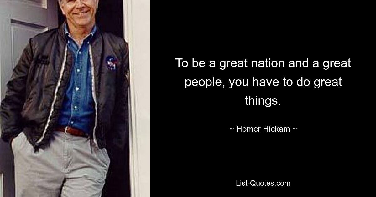 To be a great nation and a great people, you have to do great things. — © Homer Hickam