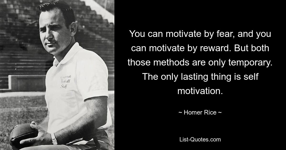 You can motivate by fear, and you can motivate by reward. But both those methods are only temporary. The only lasting thing is self motivation. — © Homer Rice