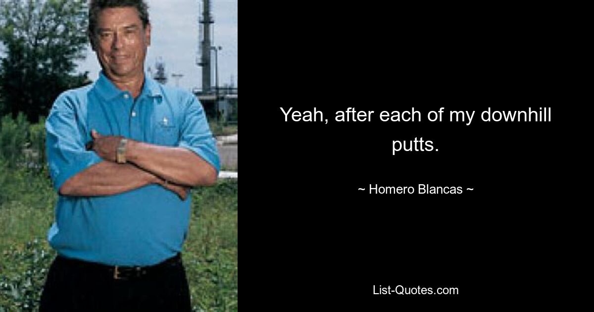 Yeah, after each of my downhill putts. — © Homero Blancas