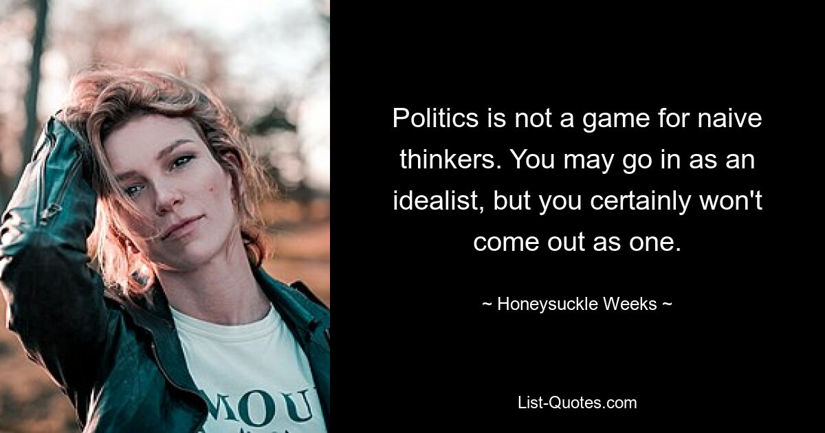 Politics is not a game for naive thinkers. You may go in as an idealist, but you certainly won't come out as one. — © Honeysuckle Weeks