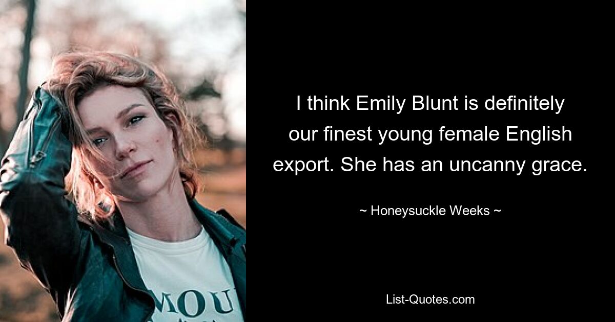 I think Emily Blunt is definitely our finest young female English export. She has an uncanny grace. — © Honeysuckle Weeks