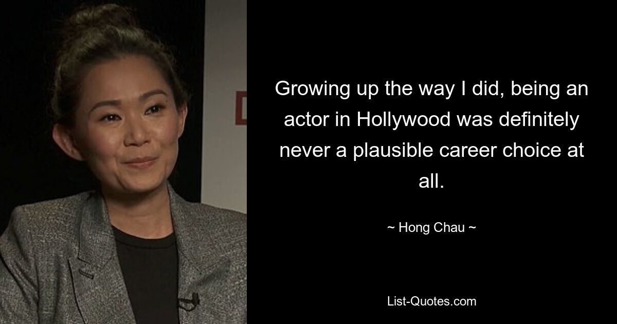 Growing up the way I did, being an actor in Hollywood was definitely never a plausible career choice at all. — © Hong Chau