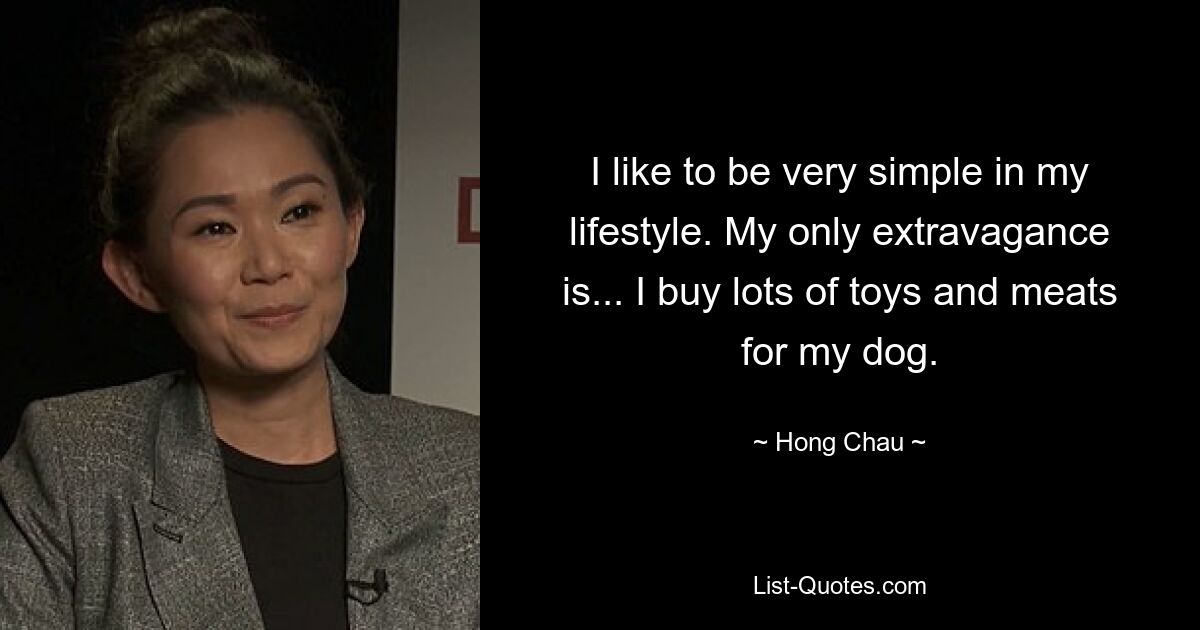 I like to be very simple in my lifestyle. My only extravagance is... I buy lots of toys and meats for my dog. — © Hong Chau