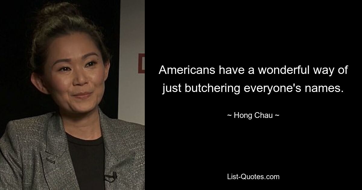 Americans have a wonderful way of just butchering everyone's names. — © Hong Chau