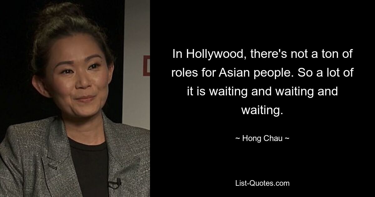 In Hollywood, there's not a ton of roles for Asian people. So a lot of it is waiting and waiting and waiting. — © Hong Chau