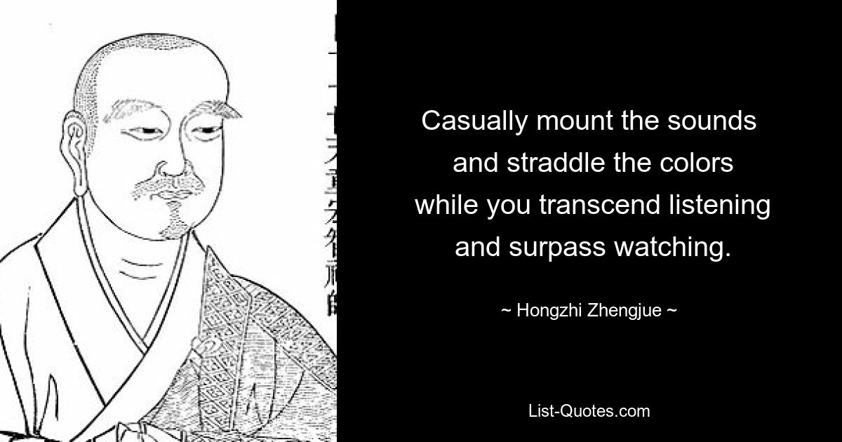 Casually mount the sounds
 and straddle the colors
 while you transcend listening
 and surpass watching. — © Hongzhi Zhengjue