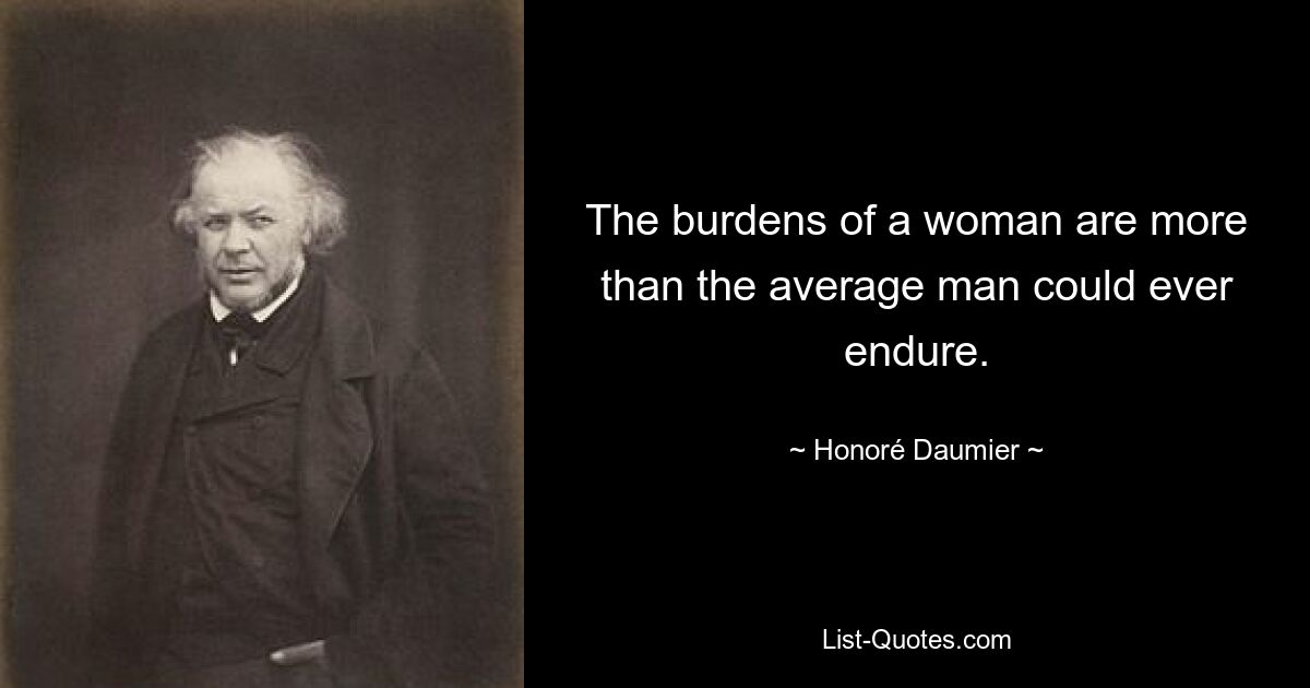 The burdens of a woman are more than the average man could ever endure. — © Honoré Daumier