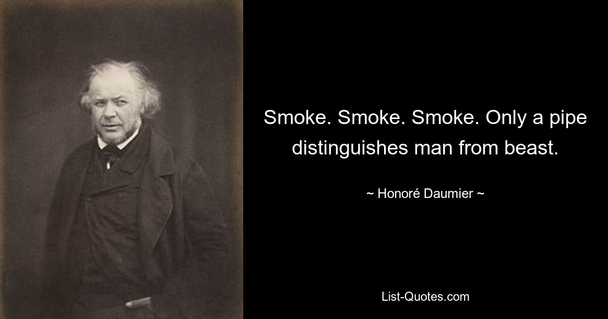 Smoke. Smoke. Smoke. Only a pipe distinguishes man from beast. — © Honoré Daumier