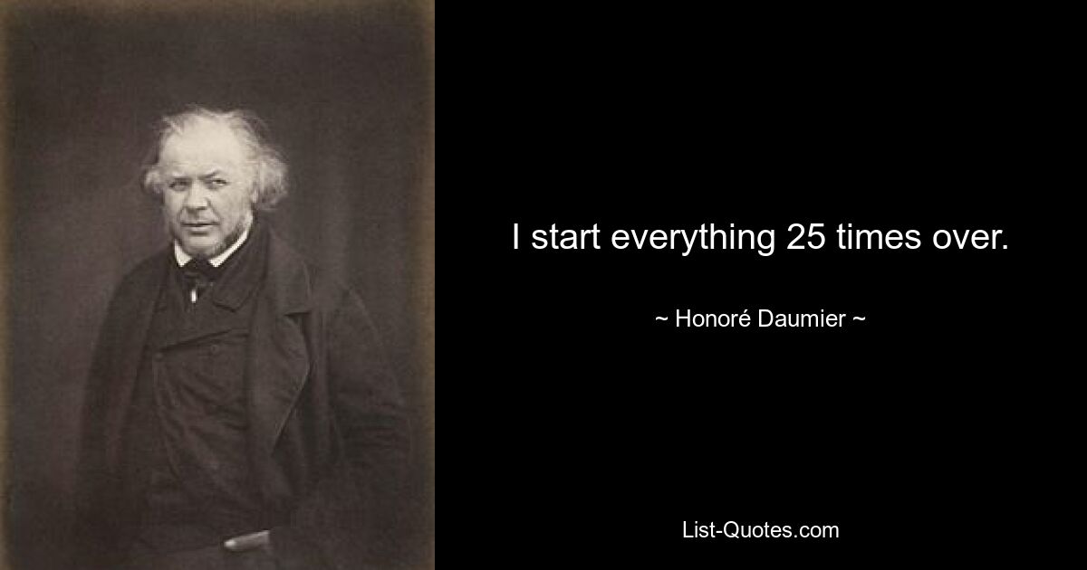 I start everything 25 times over. — © Honoré Daumier