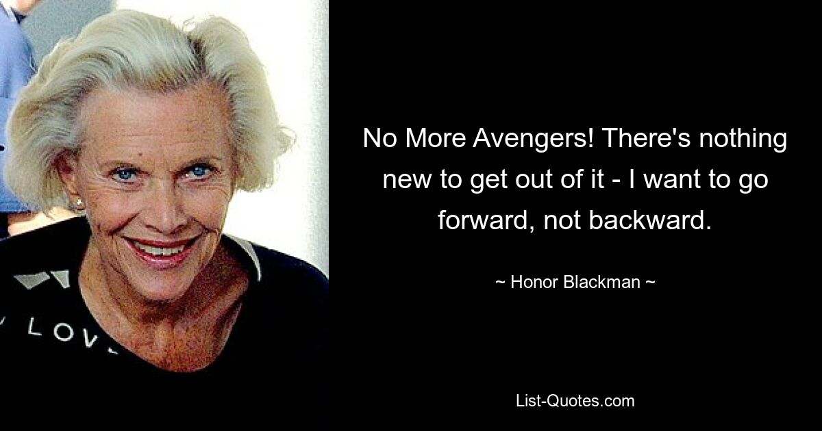 No More Avengers! There's nothing new to get out of it - I want to go forward, not backward. — © Honor Blackman