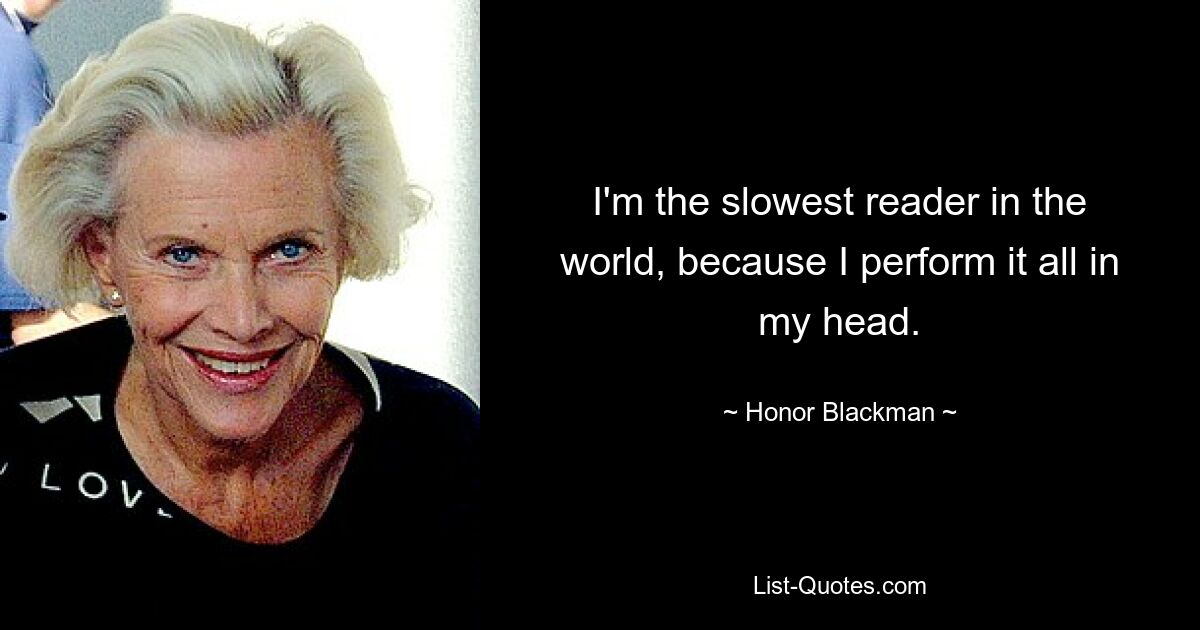 I'm the slowest reader in the world, because I perform it all in my head. — © Honor Blackman