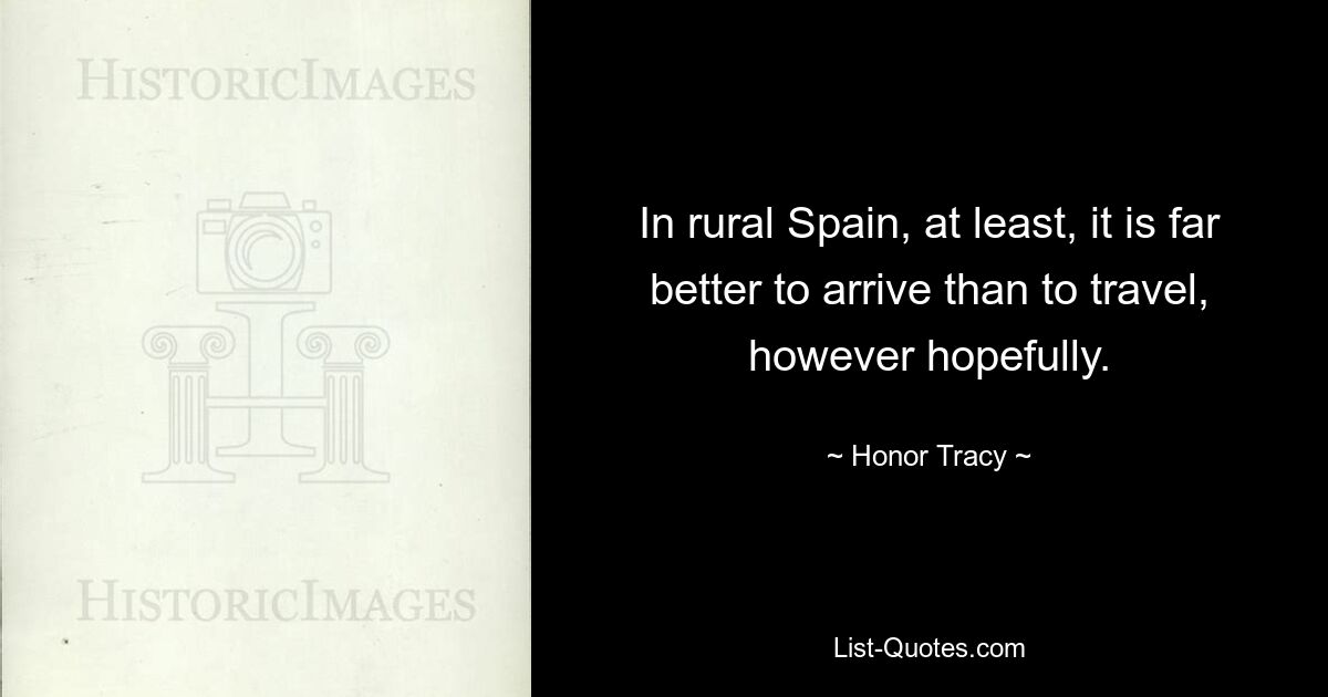 In rural Spain, at least, it is far better to arrive than to travel, however hopefully. — © Honor Tracy