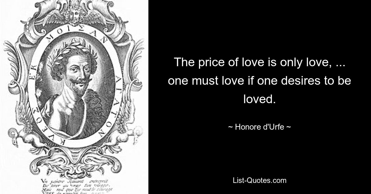 The price of love is only love, ... one must love if one desires to be loved. — © Honore d'Urfe