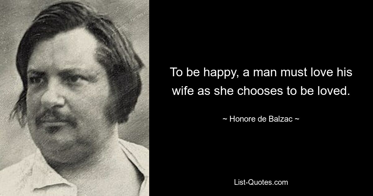 To be happy, a man must love his wife as she chooses to be loved. — © Honore de Balzac