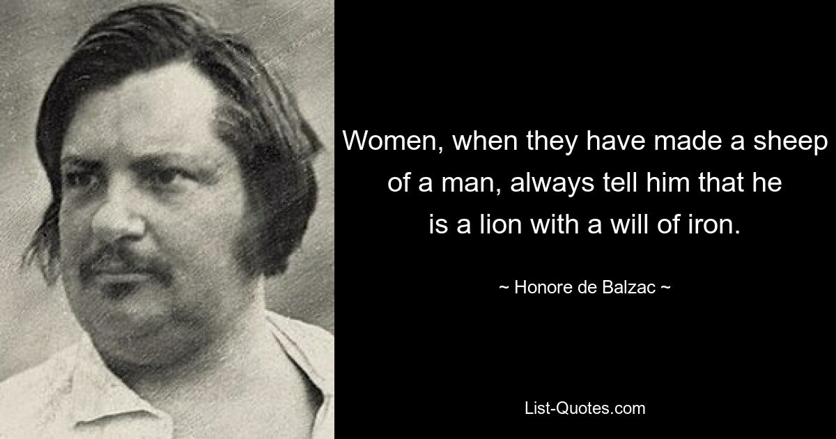 Women, when they have made a sheep of a man, always tell him that he is a lion with a will of iron. — © Honore de Balzac