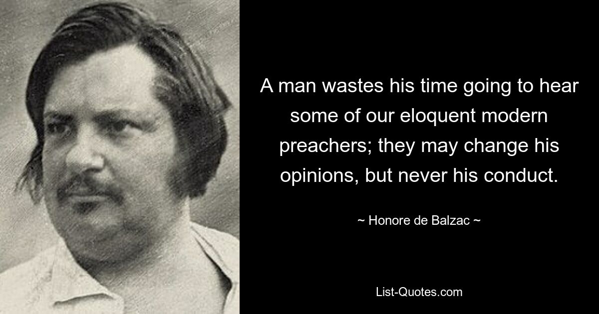 A man wastes his time going to hear some of our eloquent modern preachers; they may change his opinions, but never his conduct. — © Honore de Balzac