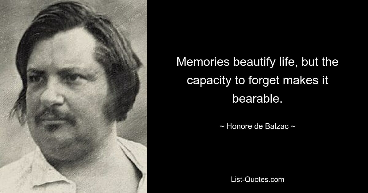 Memories beautify life, but the capacity to forget makes it bearable. — © Honore de Balzac