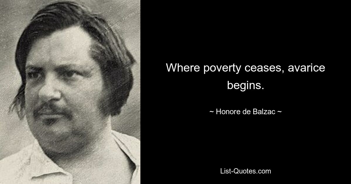 Where poverty ceases, avarice begins. — © Honore de Balzac