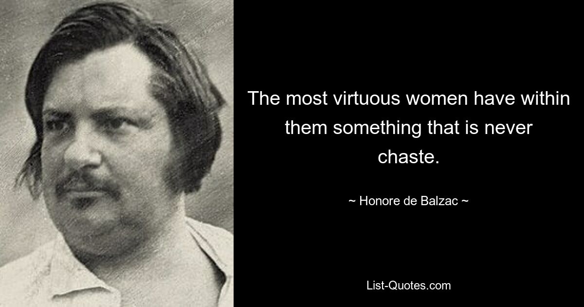 The most virtuous women have within them something that is never chaste. — © Honore de Balzac