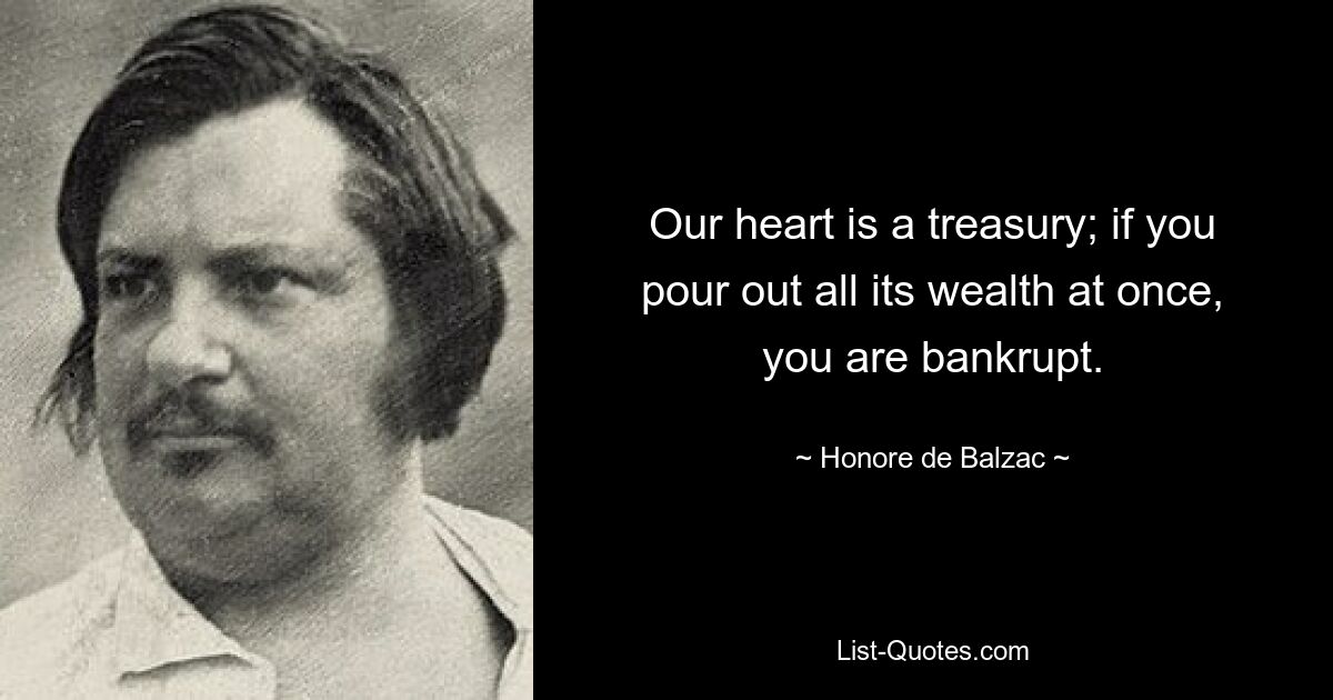 Our heart is a treasury; if you pour out all its wealth at once, you are bankrupt. — © Honore de Balzac