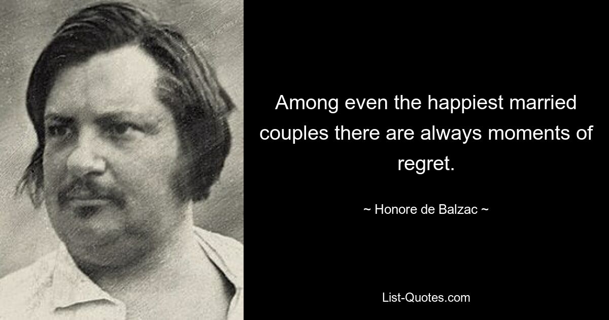 Among even the happiest married couples there are always moments of regret. — © Honore de Balzac