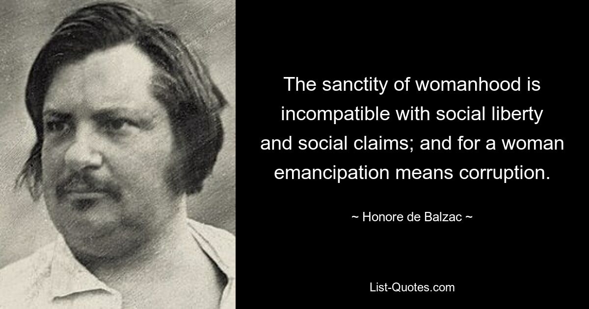 The sanctity of womanhood is incompatible with social liberty and social claims; and for a woman emancipation means corruption. — © Honore de Balzac