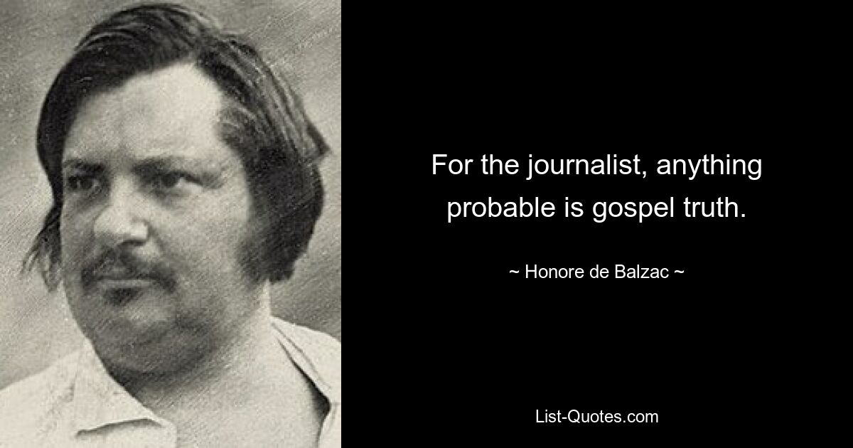 For the journalist, anything probable is gospel truth. — © Honore de Balzac