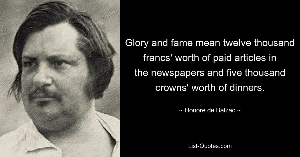 Ruhm und Ehre bedeuten bezahlte Zeitungsartikel im Wert von zwölftausend Francs und Abendessen im Wert von fünftausend Kronen. — © Honore de Balzac