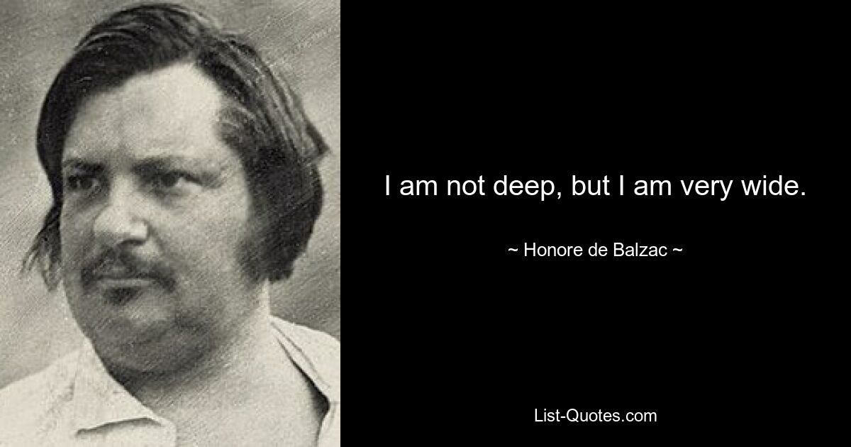 I am not deep, but I am very wide. — © Honore de Balzac