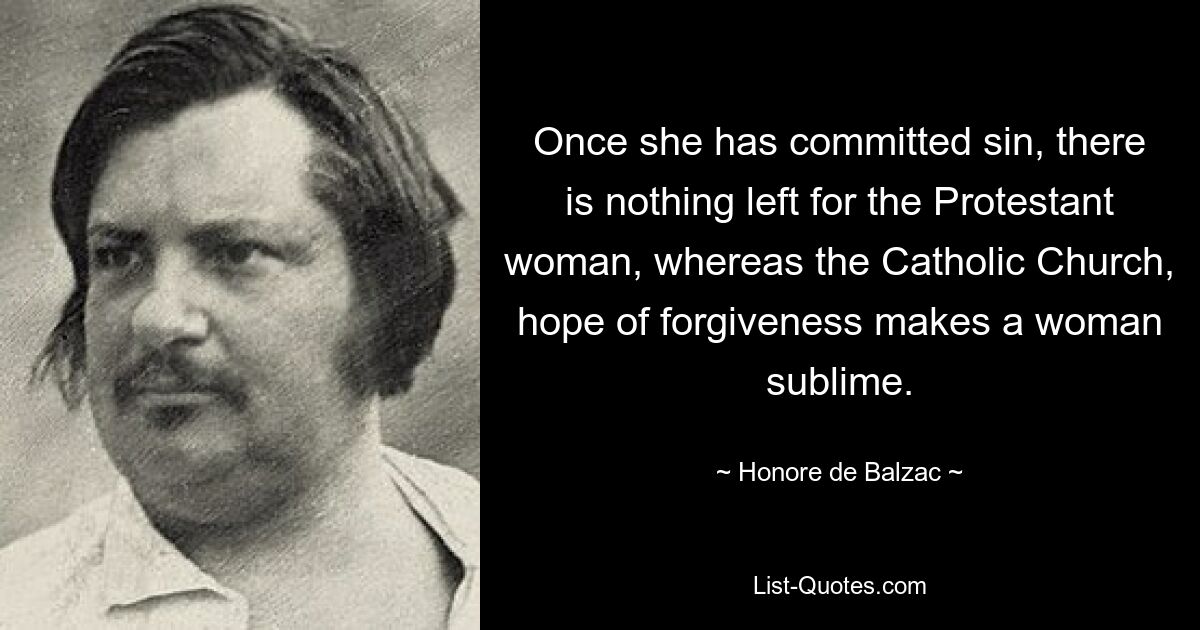 Once she has committed sin, there is nothing left for the Protestant woman, whereas the Catholic Church, hope of forgiveness makes a woman sublime. — © Honore de Balzac