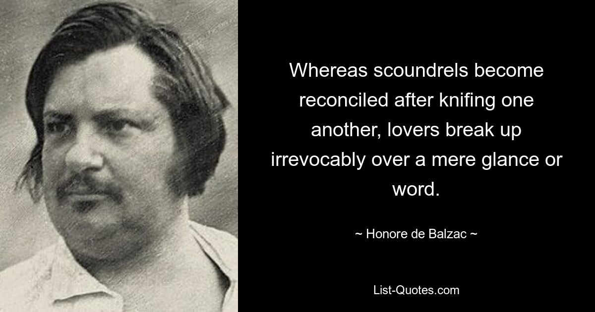 Whereas scoundrels become reconciled after knifing one another, lovers break up irrevocably over a mere glance or word. — © Honore de Balzac