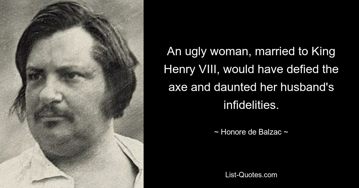 An ugly woman, married to King Henry VIII, would have defied the axe and daunted her husband's infidelities. — © Honore de Balzac