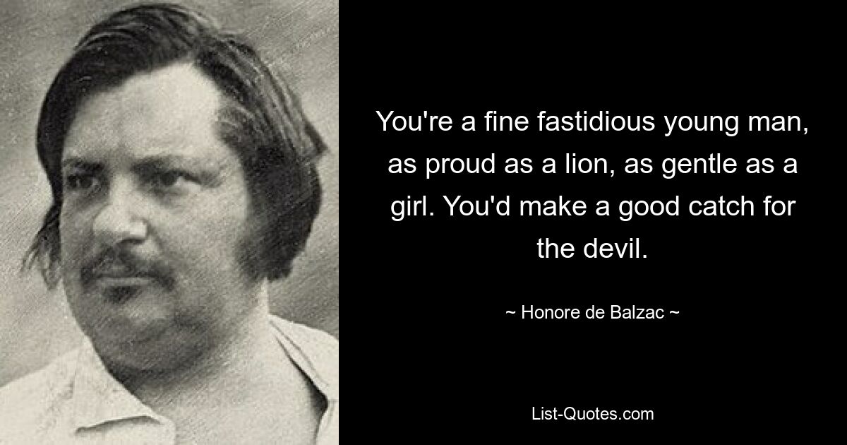 You're a fine fastidious young man, as proud as a lion, as gentle as a girl. You'd make a good catch for the devil. — © Honore de Balzac