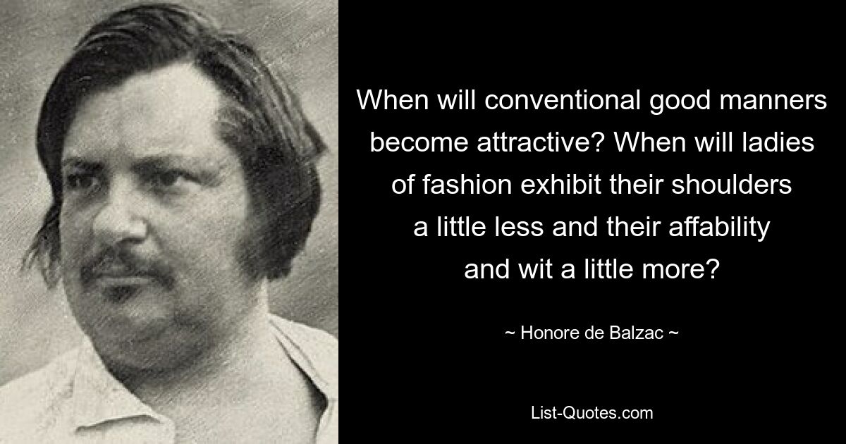 When will conventional good manners become attractive? When will ladies of fashion exhibit their shoulders a little less and their affability and wit a little more? — © Honore de Balzac