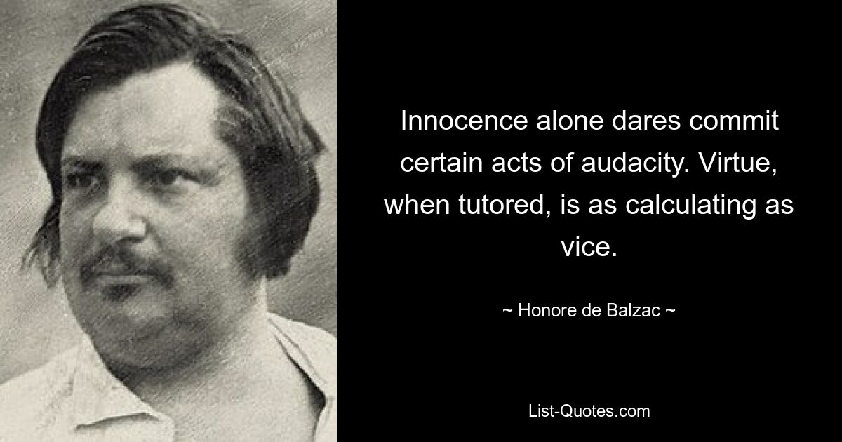 Innocence alone dares commit certain acts of audacity. Virtue, when tutored, is as calculating as vice. — © Honore de Balzac