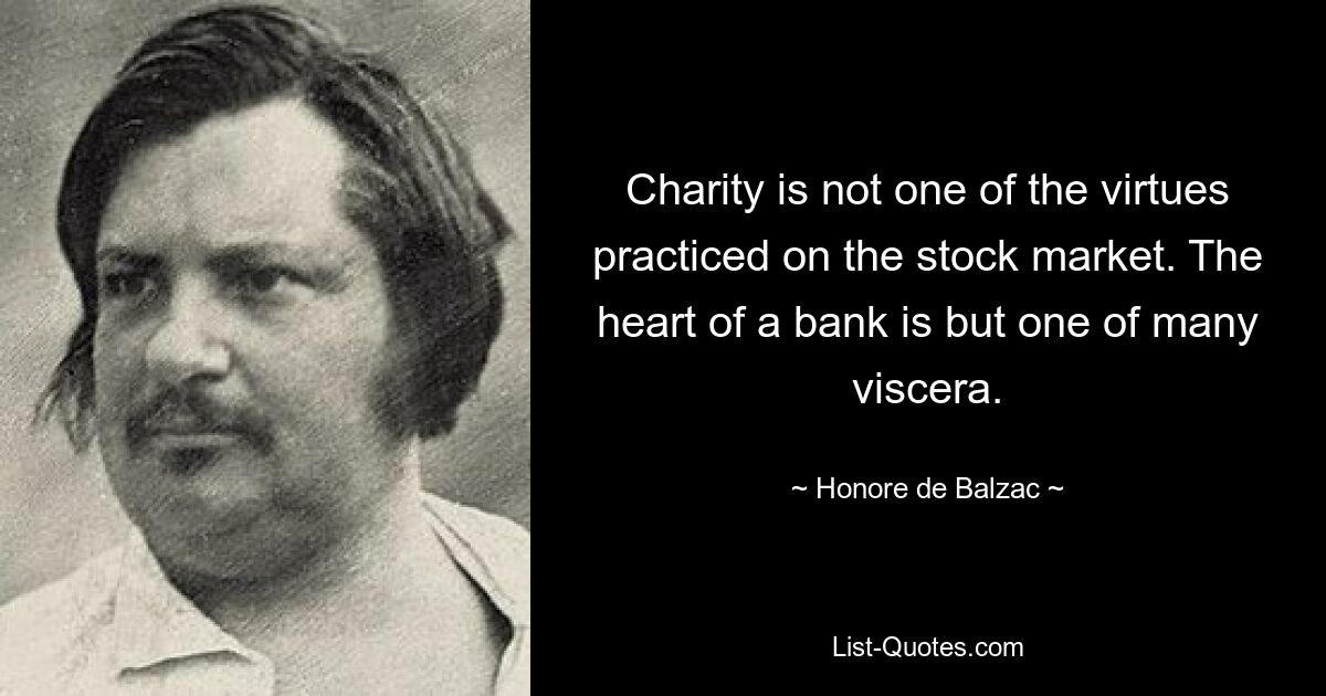 Charity is not one of the virtues practiced on the stock market. The heart of a bank is but one of many viscera. — © Honore de Balzac