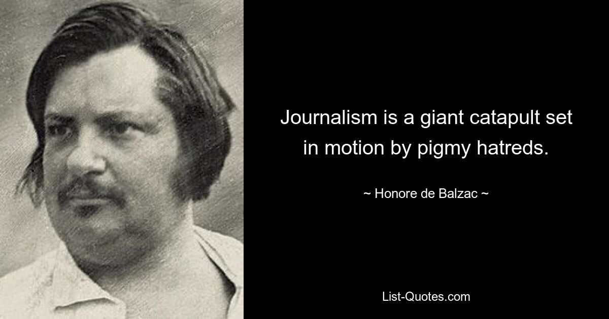 Journalism is a giant catapult set in motion by pigmy hatreds. — © Honore de Balzac