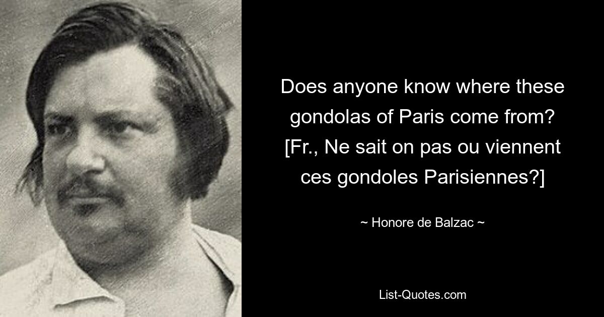 Does anyone know where these gondolas of Paris come from?
[Fr., Ne sait on pas ou viennent ces gondoles Parisiennes?] — © Honore de Balzac