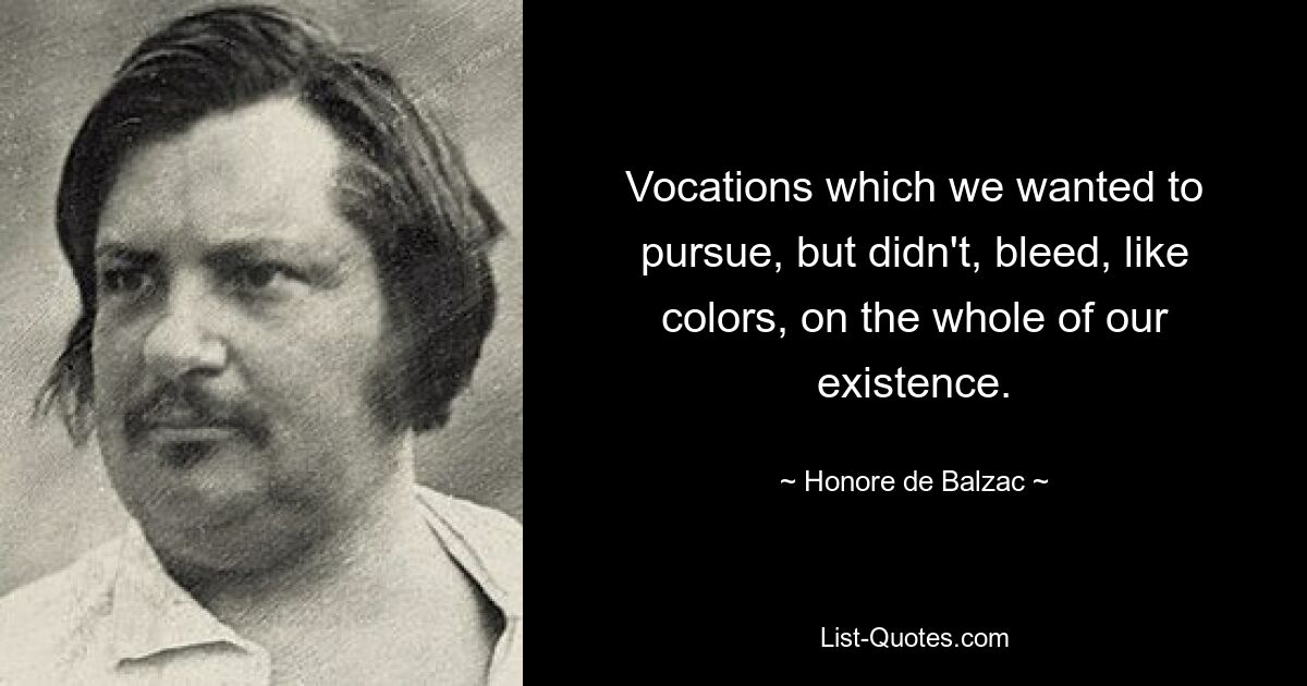 Vocations which we wanted to pursue, but didn't, bleed, like colors, on the whole of our existence. — © Honore de Balzac