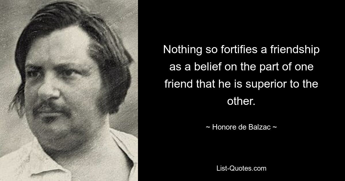 Nothing so fortifies a friendship as a belief on the part of one friend that he is superior to the other. — © Honore de Balzac