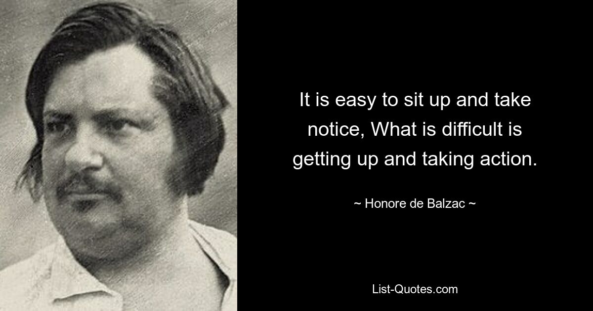 It is easy to sit up and take notice, What is difficult is getting up and taking action. — © Honore de Balzac