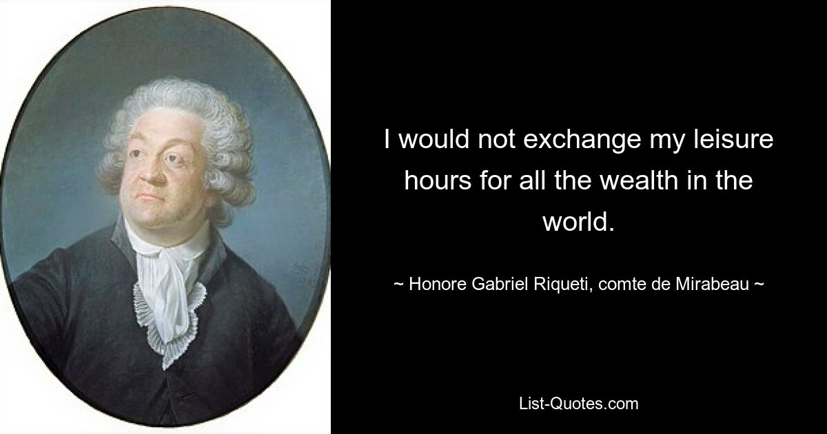 I would not exchange my leisure hours for all the wealth in the world. — © Honore Gabriel Riqueti, comte de Mirabeau