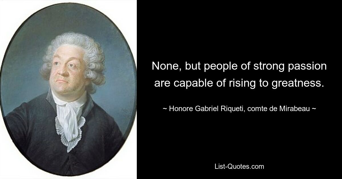 None, but people of strong passion are capable of rising to greatness. — © Honore Gabriel Riqueti, comte de Mirabeau