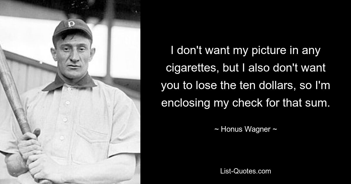 I don't want my picture in any cigarettes, but I also don't want you to lose the ten dollars, so I'm enclosing my check for that sum. — © Honus Wagner