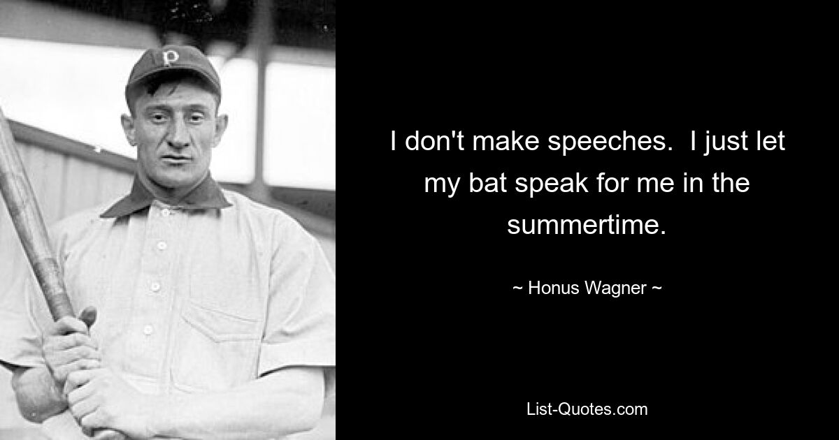 I don't make speeches.  I just let my bat speak for me in the summertime. — © Honus Wagner