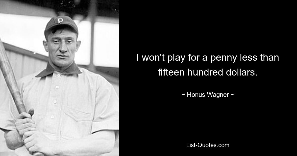 I won't play for a penny less than fifteen hundred dollars. — © Honus Wagner