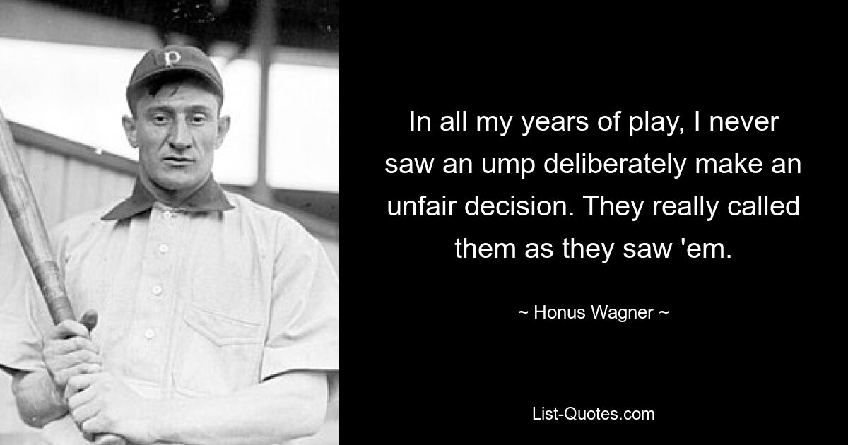 In all my years of play, I never saw an ump deliberately make an unfair decision. They really called them as they saw 'em. — © Honus Wagner