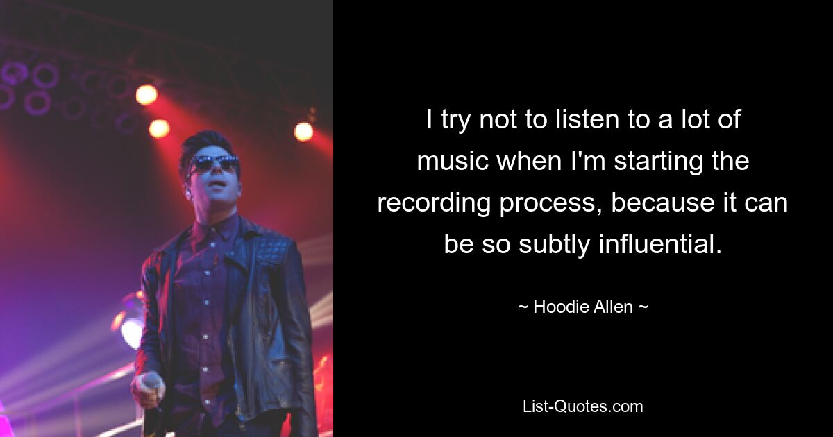 I try not to listen to a lot of music when I'm starting the recording process, because it can be so subtly influential. — © Hoodie Allen